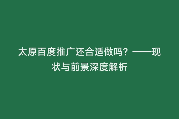 太原百度推广还合适做吗？——现状与前景深度解析