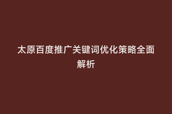 太原百度推广关键词优化策略全面解析