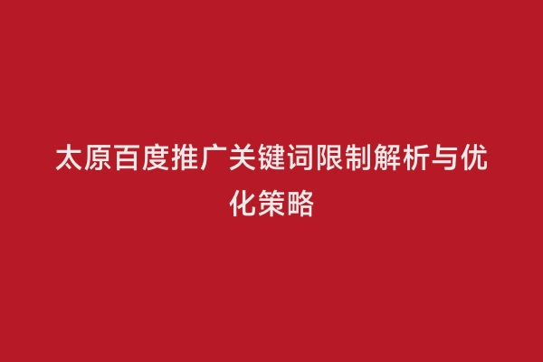 太原百度推广关键词限制解析与优化策略