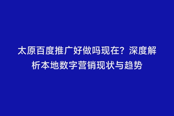 太原百度推广好做吗现在？深度解析本地数字营销现状与趋势