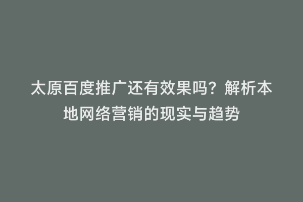太原百度推广还有效果吗？解析本地网络营销的现实与趋势