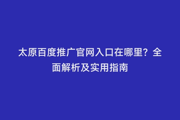 太原百度推广官网入口在哪里？全面解析及实用指南