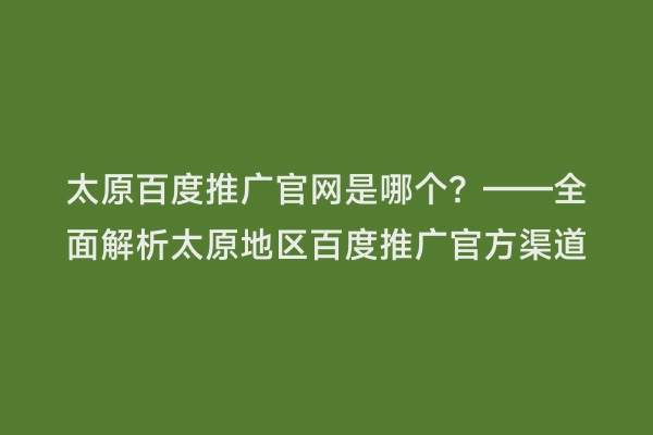 太原百度推广官网是哪个？——全面解析太原地区百度推广官方渠道
