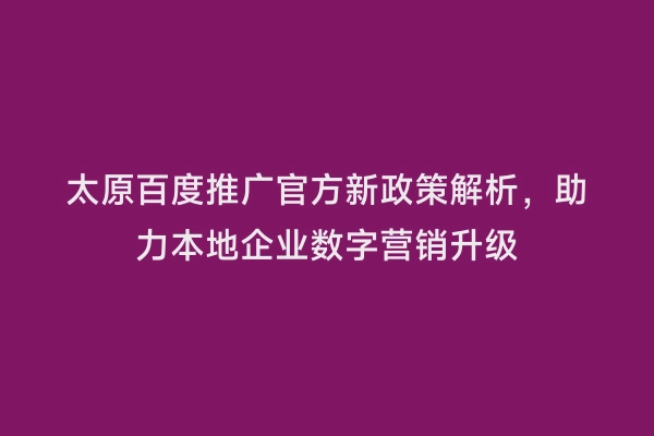 太原百度推广官方新政策解析，助力本地企业数字营销升级